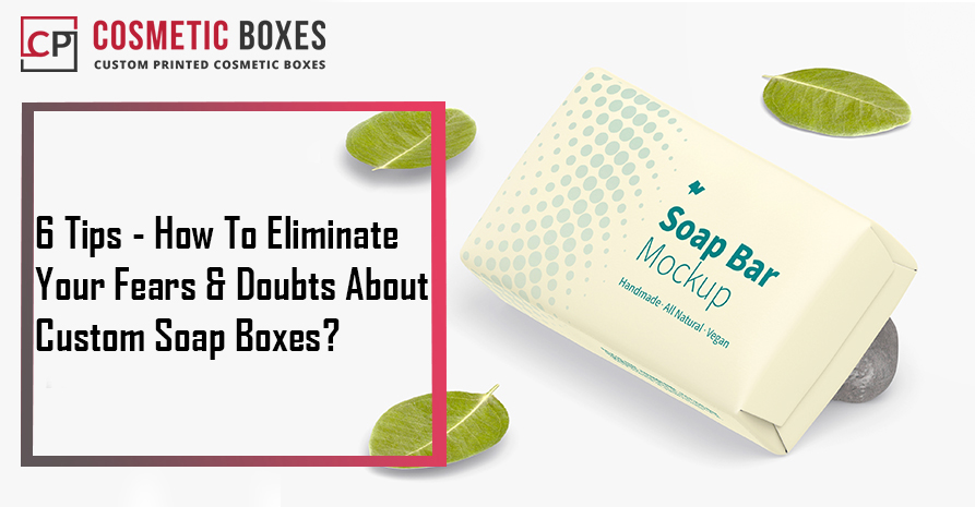 6 Tips – How To Eliminate Your Fears & Doubts About Custom Printed Soap Boxes Image